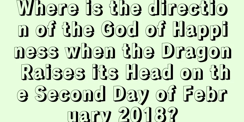 Where is the direction of the God of Happiness when the Dragon Raises its Head on the Second Day of February 2018?
