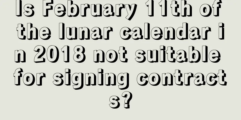 Is February 11th of the lunar calendar in 2018 not suitable for signing contracts?