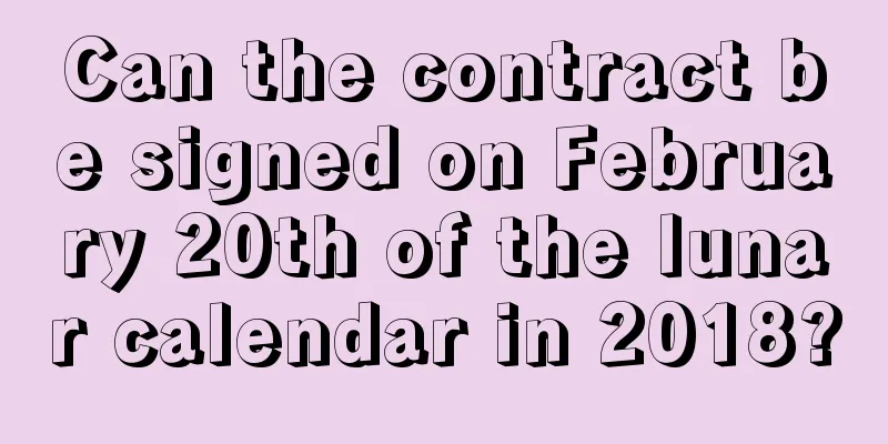 Can the contract be signed on February 20th of the lunar calendar in 2018?