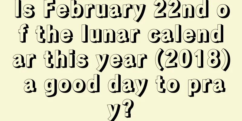 Is February 22nd of the lunar calendar this year (2018) a good day to pray?