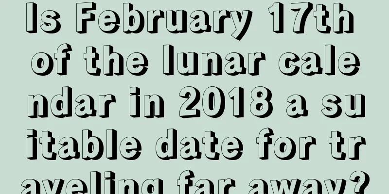 Is February 17th of the lunar calendar in 2018 a suitable date for traveling far away?