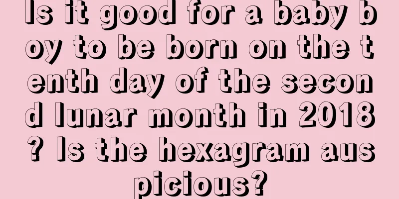 Is it good for a baby boy to be born on the tenth day of the second lunar month in 2018? Is the hexagram auspicious?