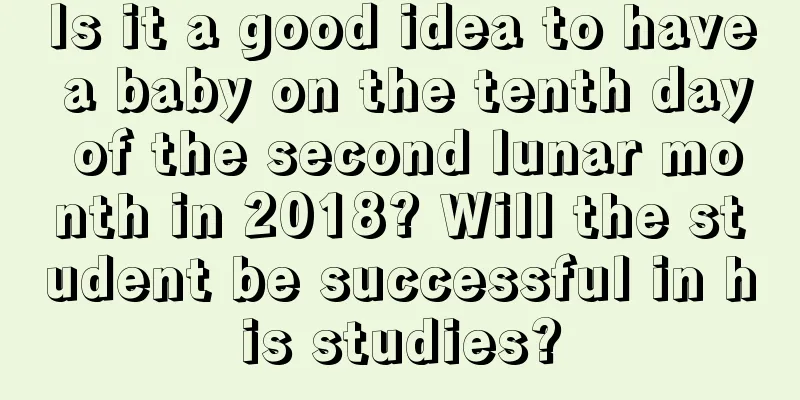 Is it a good idea to have a baby on the tenth day of the second lunar month in 2018? Will the student be successful in his studies?