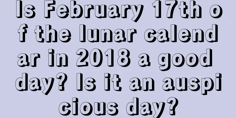 Is February 17th of the lunar calendar in 2018 a good day? Is it an auspicious day?