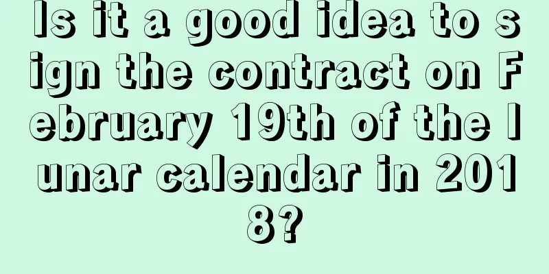 Is it a good idea to sign the contract on February 19th of the lunar calendar in 2018?