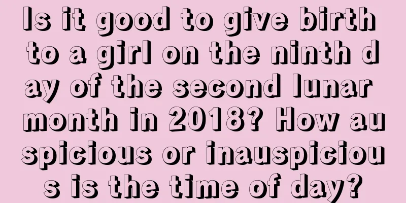 Is it good to give birth to a girl on the ninth day of the second lunar month in 2018? How auspicious or inauspicious is the time of day?