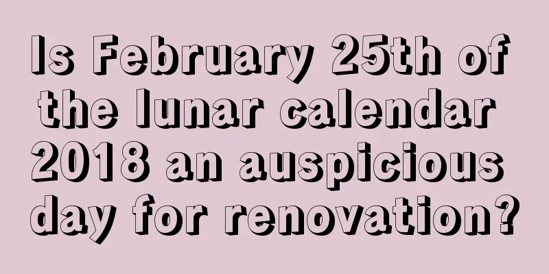 Is February 25th of the lunar calendar 2018 an auspicious day for renovation?