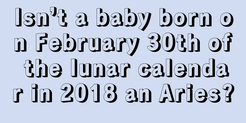 Isn’t a baby born on February 30th of the lunar calendar in 2018 an Aries?