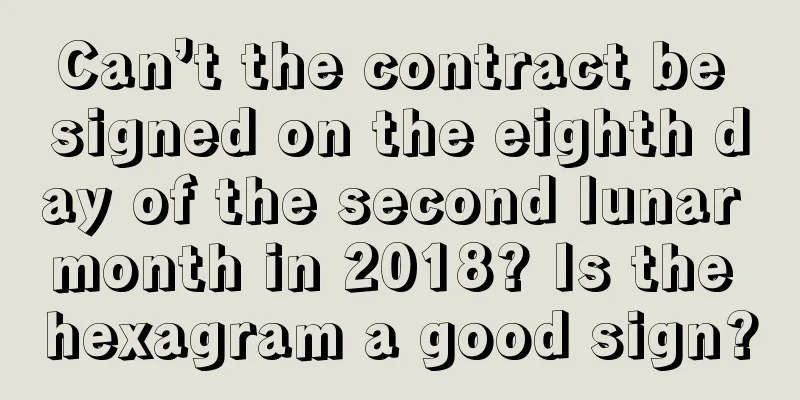 Can’t the contract be signed on the eighth day of the second lunar month in 2018? Is the hexagram a good sign?