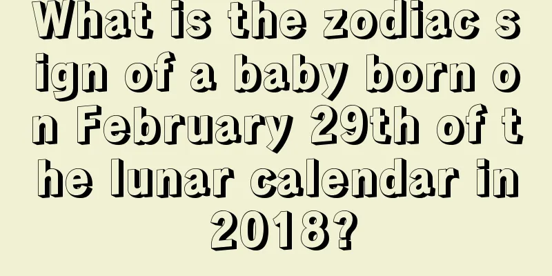 What is the zodiac sign of a baby born on February 29th of the lunar calendar in 2018?