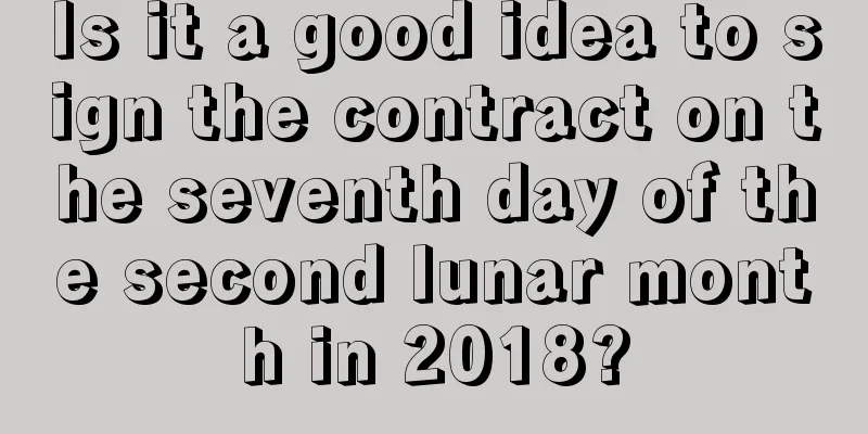 Is it a good idea to sign the contract on the seventh day of the second lunar month in 2018?