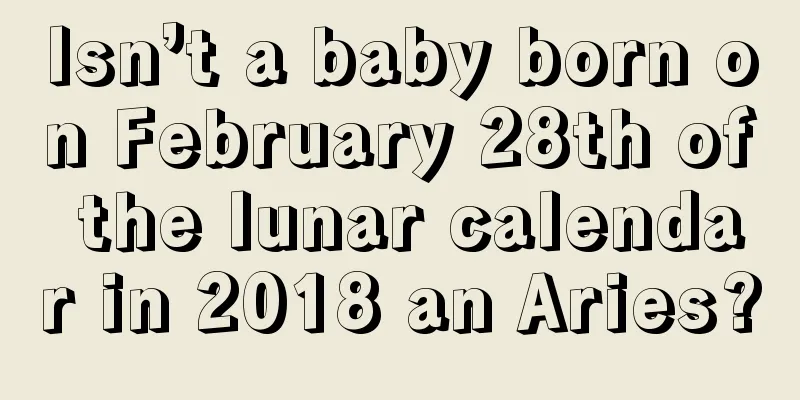 Isn’t a baby born on February 28th of the lunar calendar in 2018 an Aries?