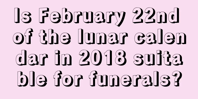 Is February 22nd of the lunar calendar in 2018 suitable for funerals?