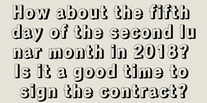 How about the fifth day of the second lunar month in 2018? Is it a good time to sign the contract?