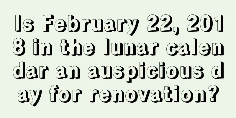 Is February 22, 2018 in the lunar calendar an auspicious day for renovation?
