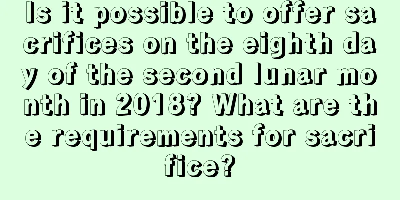 Is it possible to offer sacrifices on the eighth day of the second lunar month in 2018? What are the requirements for sacrifice?