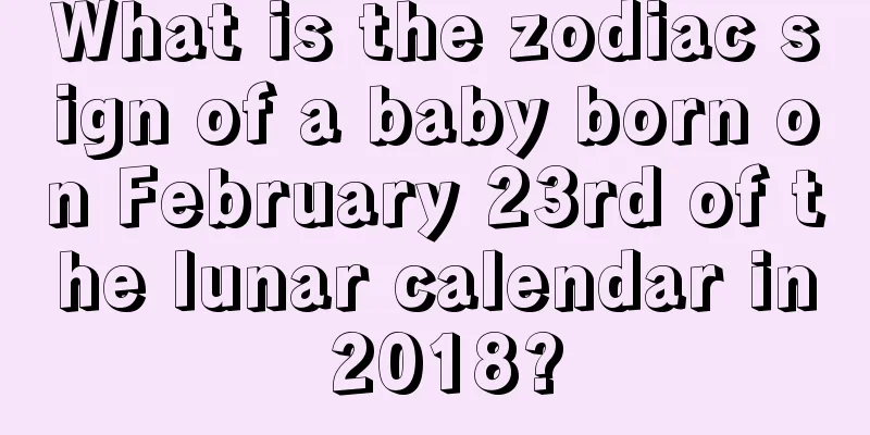 What is the zodiac sign of a baby born on February 23rd of the lunar calendar in 2018?