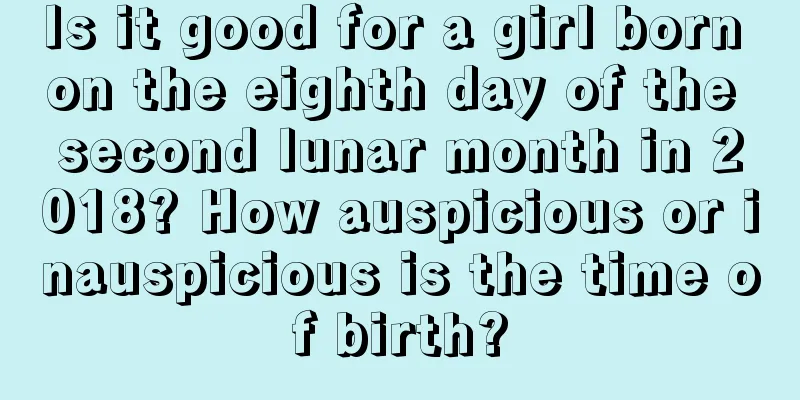 Is it good for a girl born on the eighth day of the second lunar month in 2018? How auspicious or inauspicious is the time of birth?