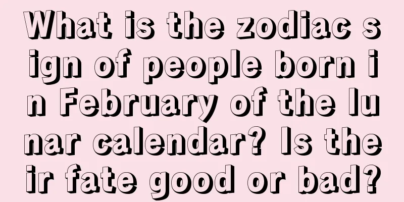 What is the zodiac sign of people born in February of the lunar calendar? Is their fate good or bad?