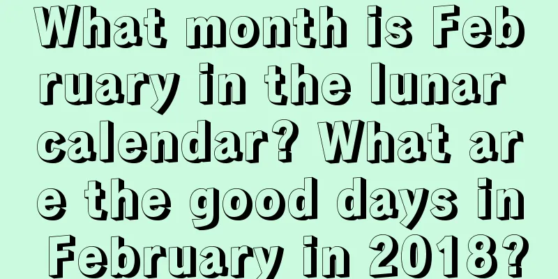 What month is February in the lunar calendar? What are the good days in February in 2018?