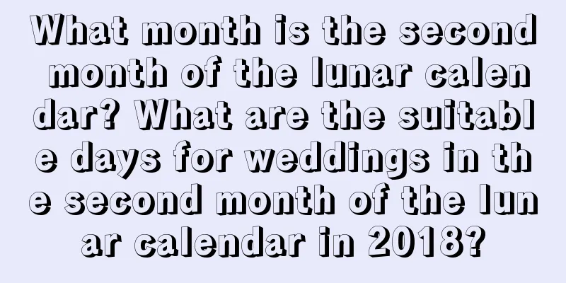 What month is the second month of the lunar calendar? What are the suitable days for weddings in the second month of the lunar calendar in 2018?