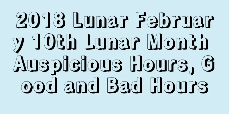 2018 Lunar February 10th Lunar Month Auspicious Hours, Good and Bad Hours