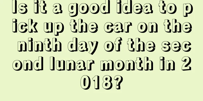 Is it a good idea to pick up the car on the ninth day of the second lunar month in 2018?