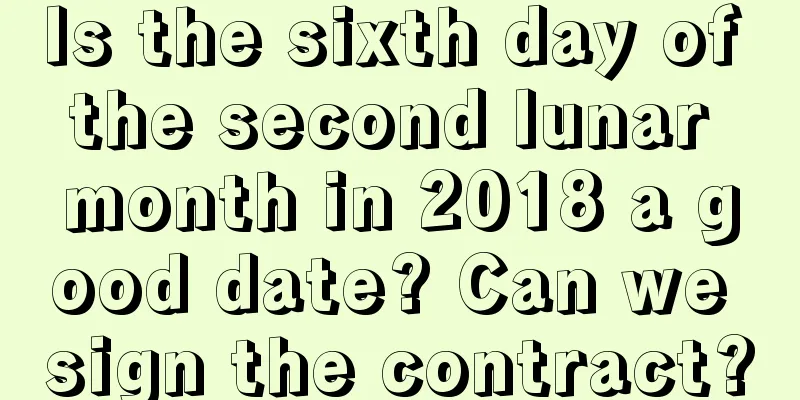 Is the sixth day of the second lunar month in 2018 a good date? Can we sign the contract?