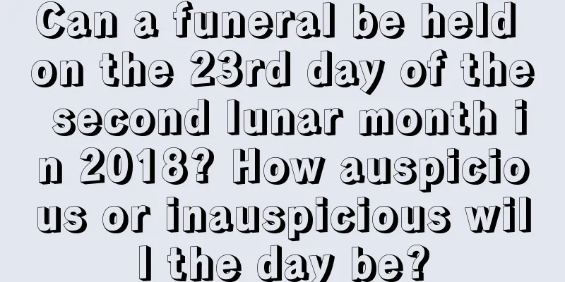 Can a funeral be held on the 23rd day of the second lunar month in 2018? How auspicious or inauspicious will the day be?