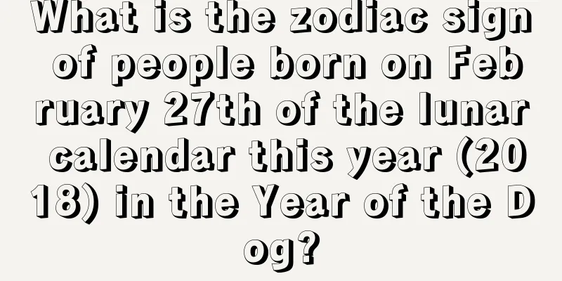 What is the zodiac sign of people born on February 27th of the lunar calendar this year (2018) in the Year of the Dog?
