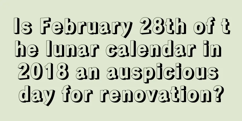 Is February 28th of the lunar calendar in 2018 an auspicious day for renovation?