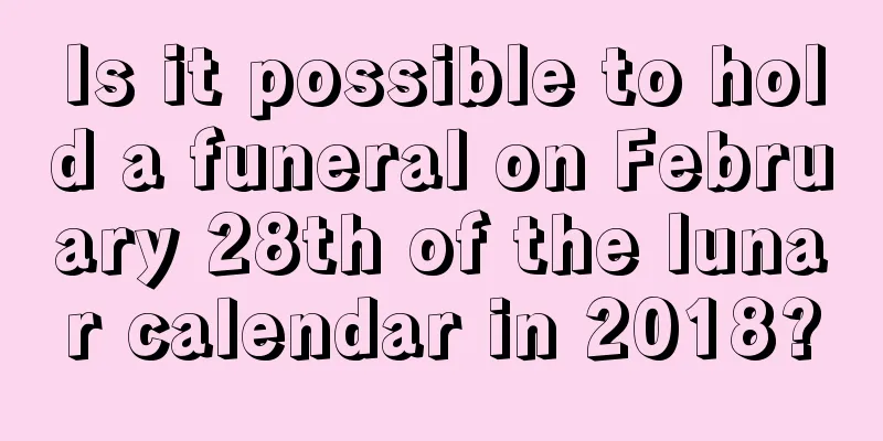 Is it possible to hold a funeral on February 28th of the lunar calendar in 2018?