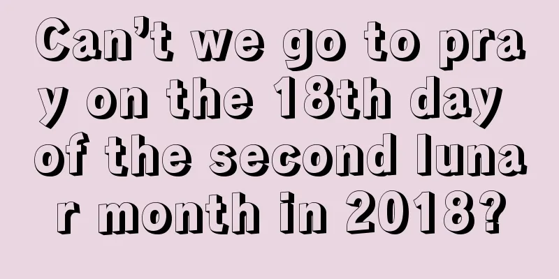 Can’t we go to pray on the 18th day of the second lunar month in 2018?