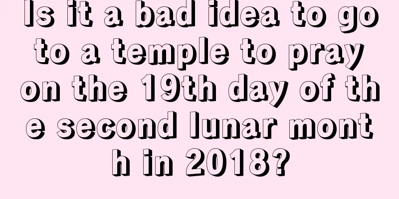 Is it a bad idea to go to a temple to pray on the 19th day of the second lunar month in 2018?