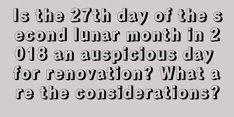 Is the 27th day of the second lunar month in 2018 an auspicious day for renovation? What are the considerations?