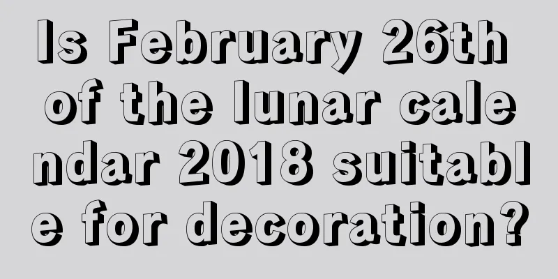 Is February 26th of the lunar calendar 2018 suitable for decoration?