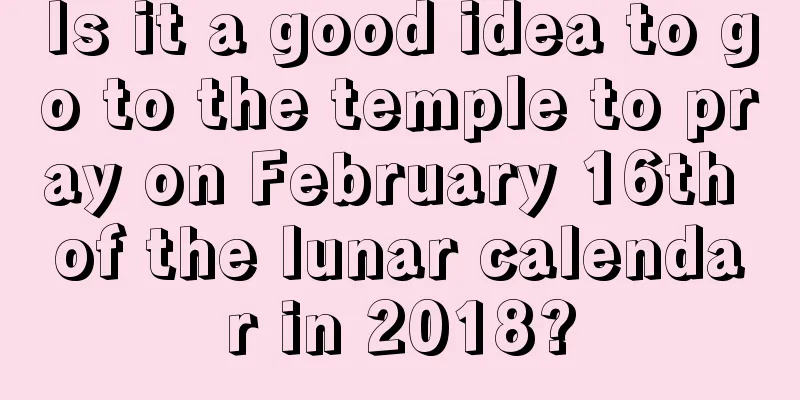 Is it a good idea to go to the temple to pray on February 16th of the lunar calendar in 2018?