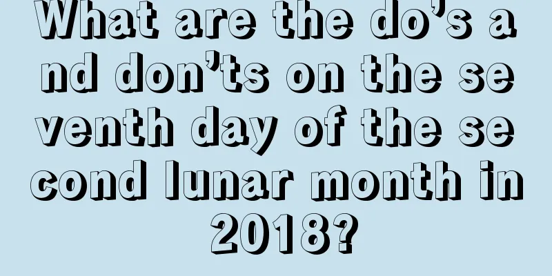 What are the do’s and don’ts on the seventh day of the second lunar month in 2018?