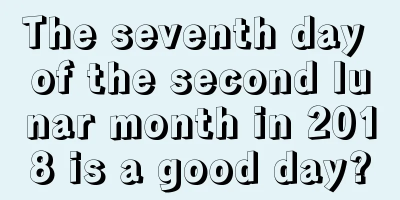The seventh day of the second lunar month in 2018 is a good day?