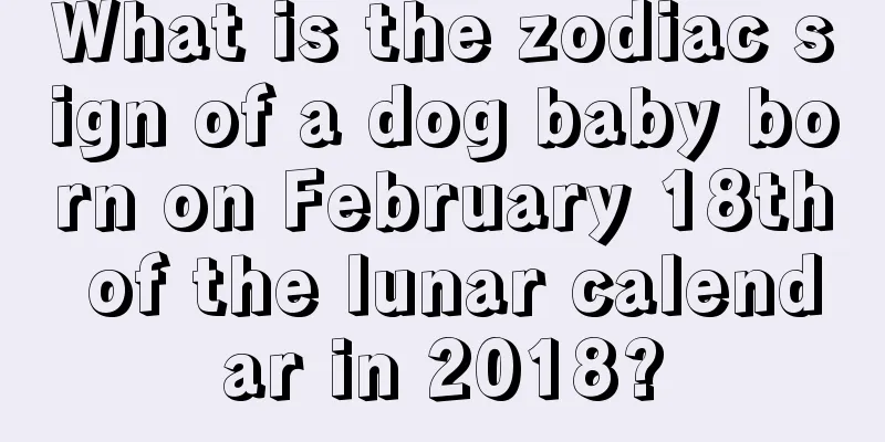 What is the zodiac sign of a dog baby born on February 18th of the lunar calendar in 2018?