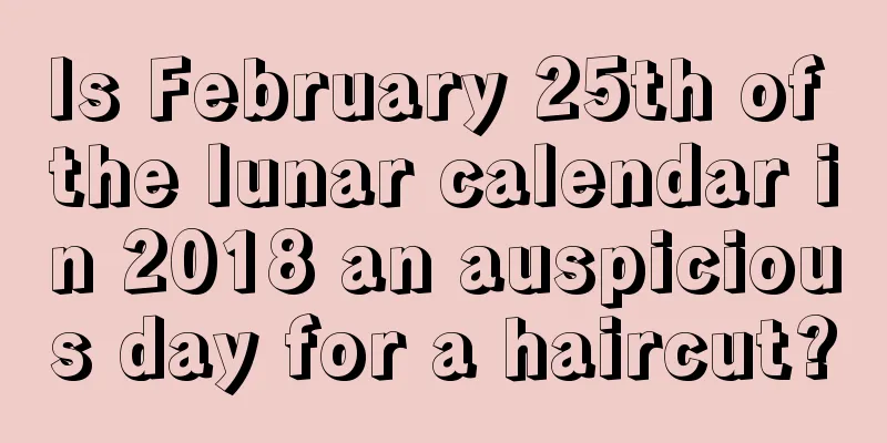Is February 25th of the lunar calendar in 2018 an auspicious day for a haircut?