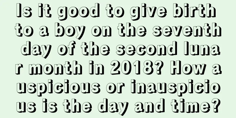 Is it good to give birth to a boy on the seventh day of the second lunar month in 2018? How auspicious or inauspicious is the day and time?