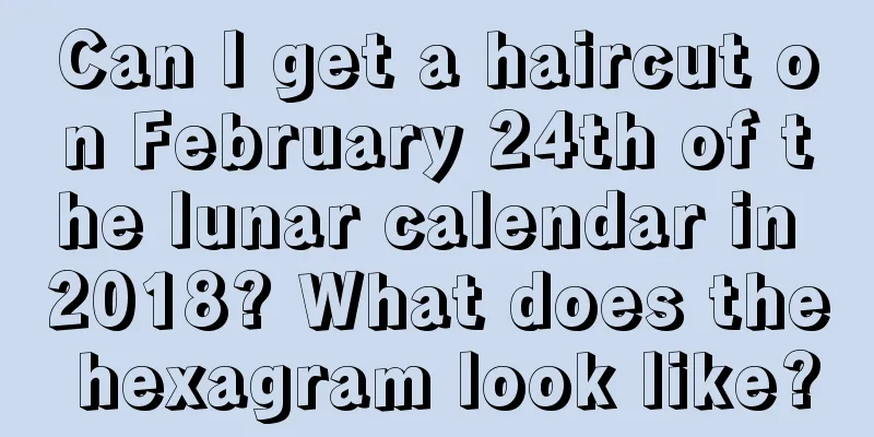 Can I get a haircut on February 24th of the lunar calendar in 2018? What does the hexagram look like?