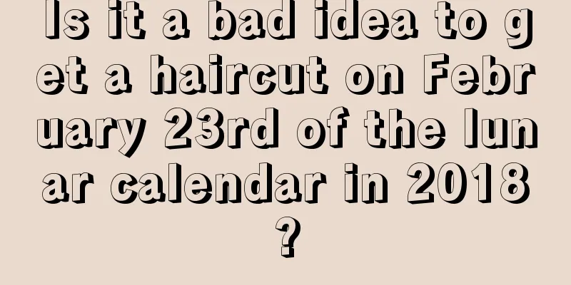 Is it a bad idea to get a haircut on February 23rd of the lunar calendar in 2018?