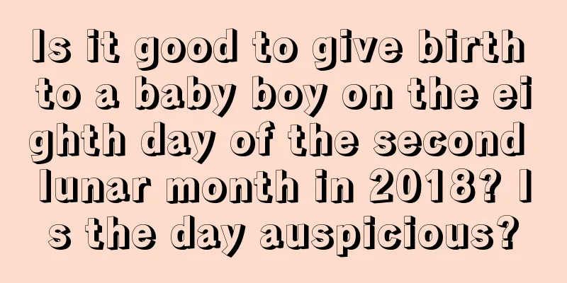 Is it good to give birth to a baby boy on the eighth day of the second lunar month in 2018? Is the day auspicious?