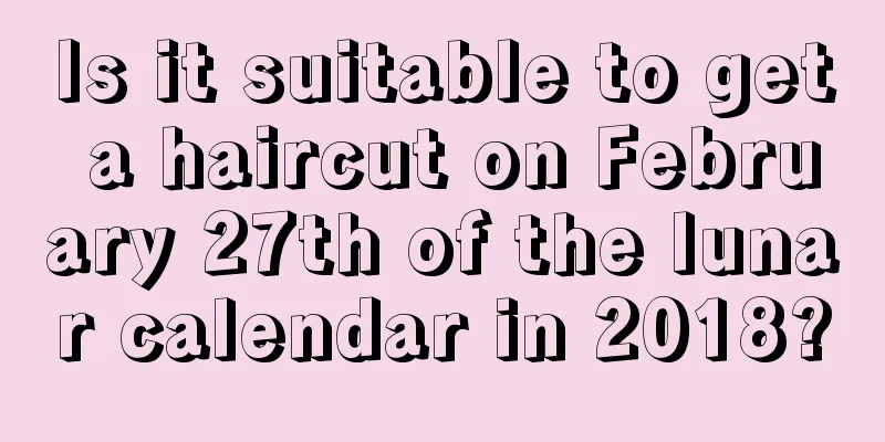 Is it suitable to get a haircut on February 27th of the lunar calendar in 2018?