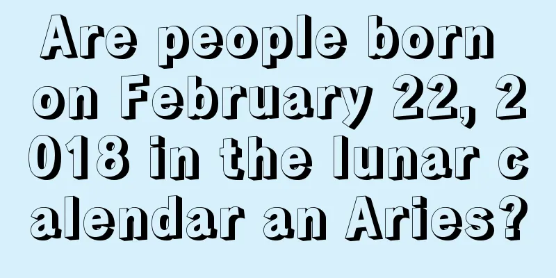 Are people born on February 22, 2018 in the lunar calendar an Aries?