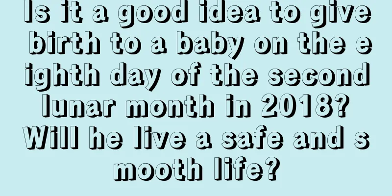 Is it a good idea to give birth to a baby on the eighth day of the second lunar month in 2018? Will he live a safe and smooth life?