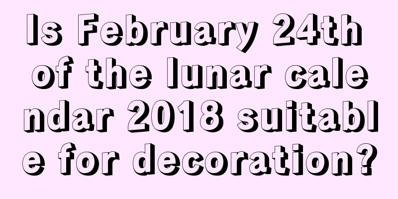 Is February 24th of the lunar calendar 2018 suitable for decoration?