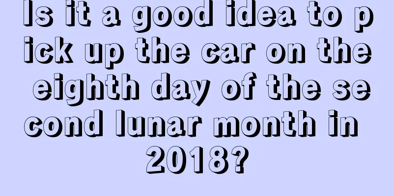 Is it a good idea to pick up the car on the eighth day of the second lunar month in 2018?